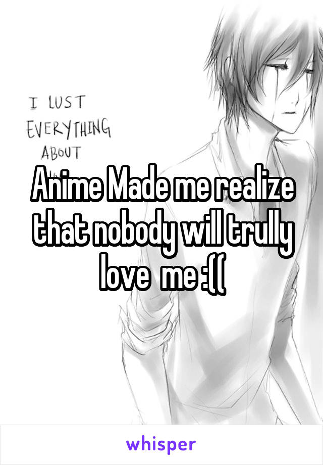 Anime Made me realize that nobody will trully love  me :((