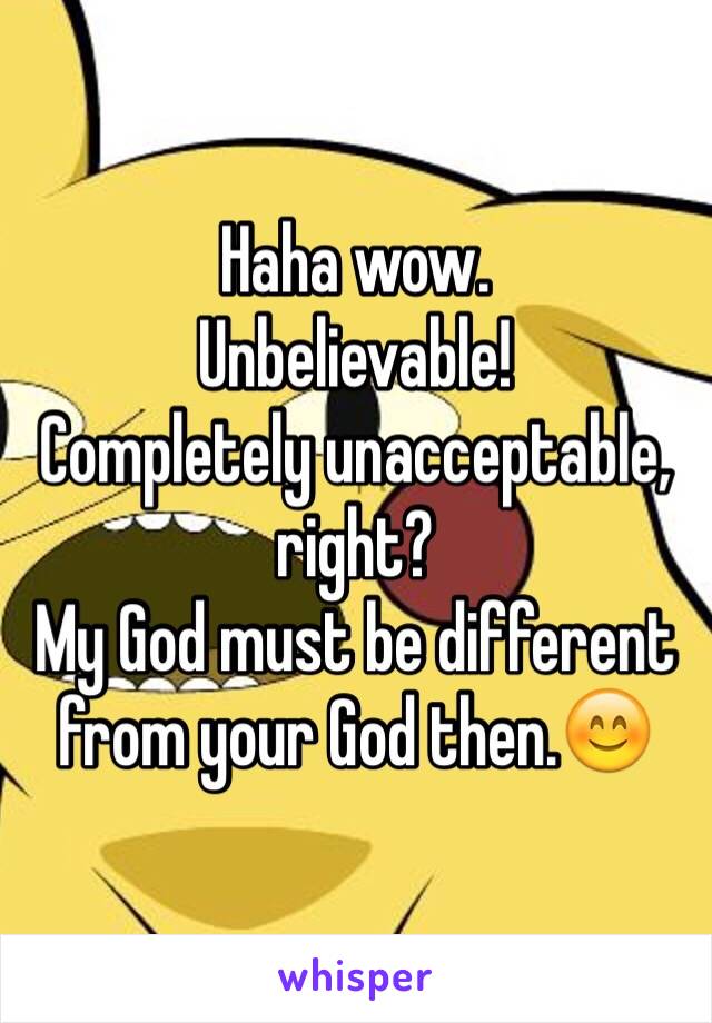 Haha wow.
Unbelievable!
Completely unacceptable, right?
My God must be different from your God then.😊