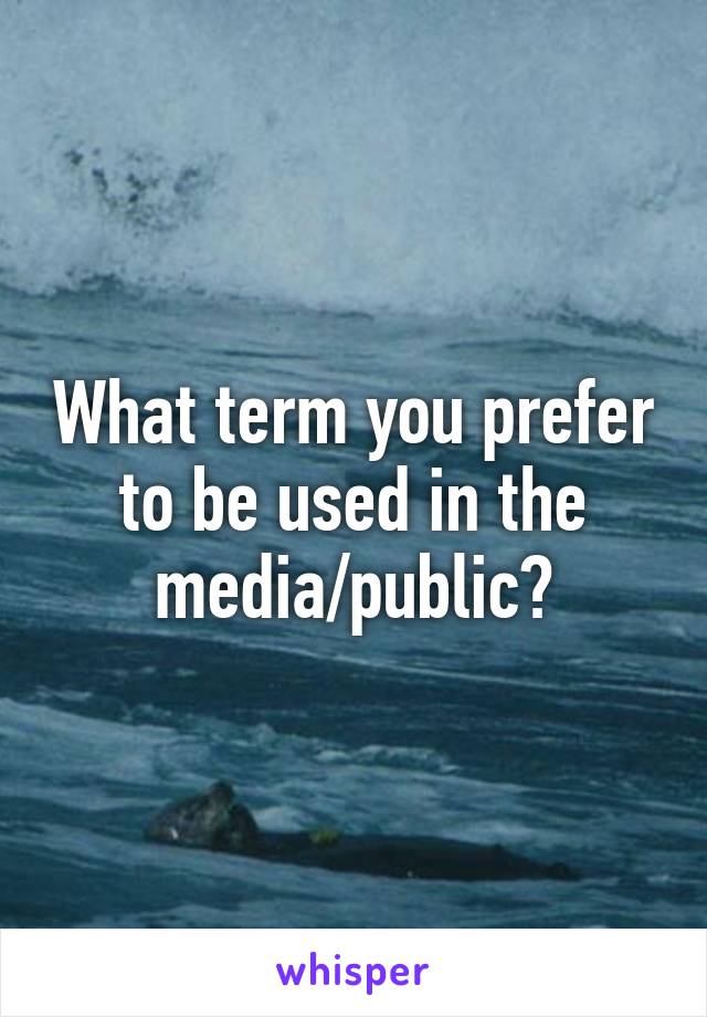 What term you prefer to be used in the media/public?