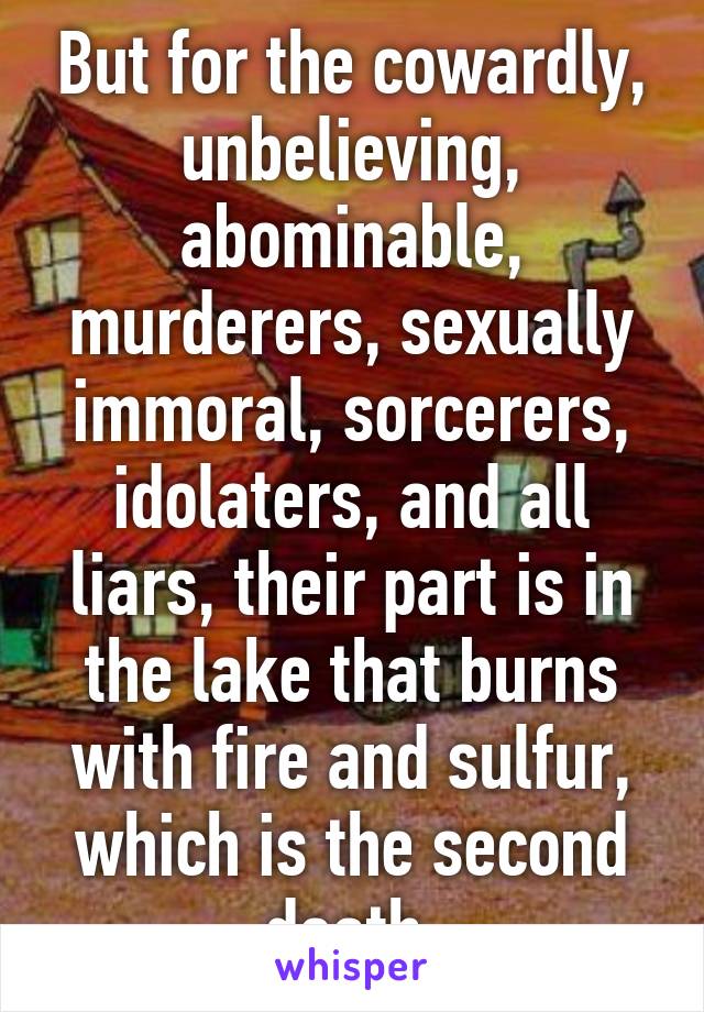 But for the cowardly, unbelieving, abominable, murderers, sexually immoral, sorcerers, idolaters, and all liars, their part is in the lake that burns with fire and sulfur, which is the second death.