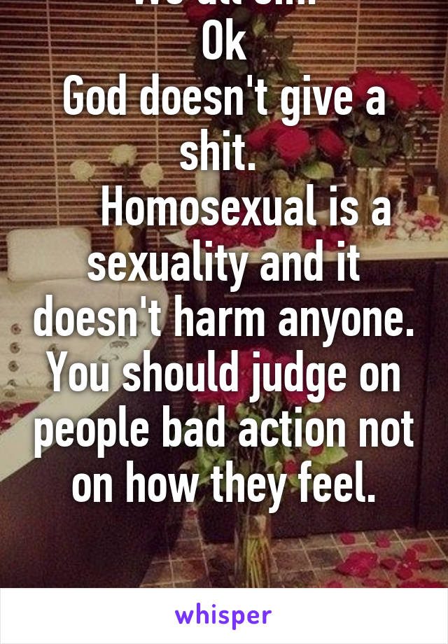 We all sin.
Ok
God doesn't give a shit. 
    Homosexual is a sexuality and it doesn't harm anyone.
You should judge on people bad action not on how they feel.


