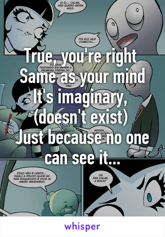 True, you're right 
Same as your mind
It's imaginary,  (doesn't exist) 
Just because no one can see it...
