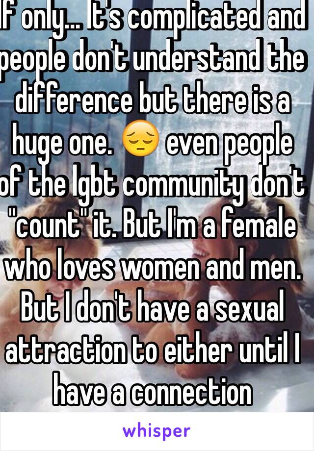 If only... It's complicated and people don't understand the difference but there is a huge one. 😔 even people of the lgbt community don't "count" it. But I'm a female who loves women and men. But I don't have a sexual attraction to either until I have a connection