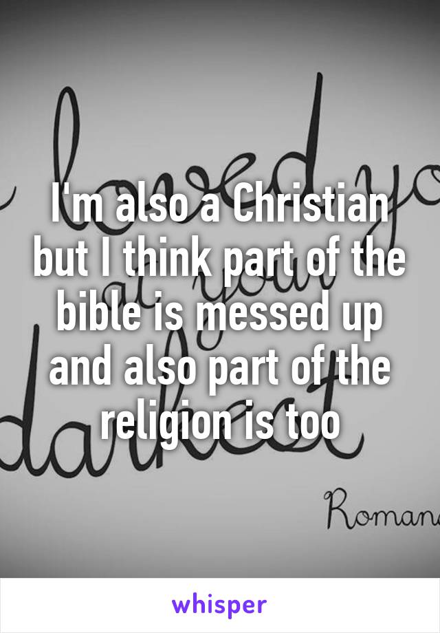 I'm also a Christian but I think part of the bible is messed up and also part of the religion is too