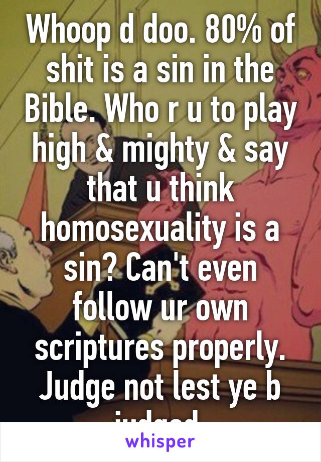 Whoop d doo. 80% of shit is a sin in the Bible. Who r u to play high & mighty & say that u think homosexuality is a sin? Can't even follow ur own scriptures properly. Judge not lest ye b judged.