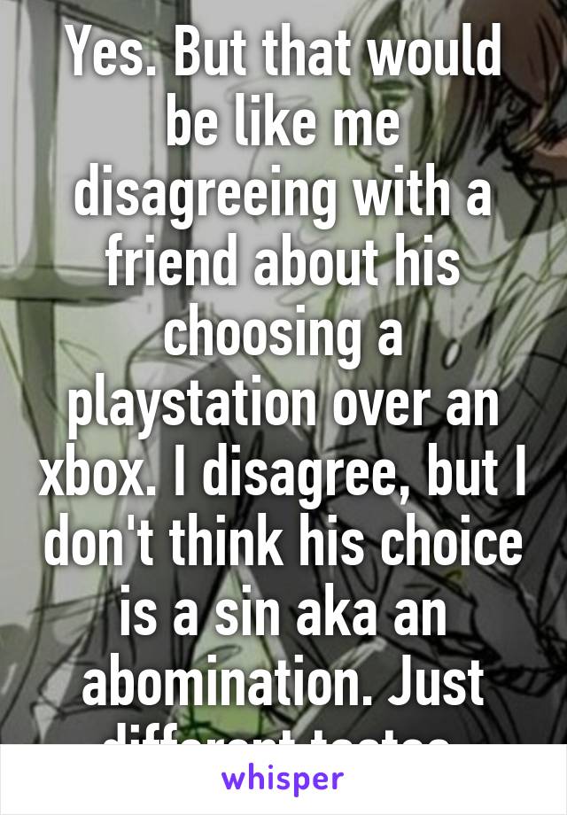 Yes. But that would be like me disagreeing with a friend about his choosing a playstation over an xbox. I disagree, but I don't think his choice is a sin aka an abomination. Just different tastes.