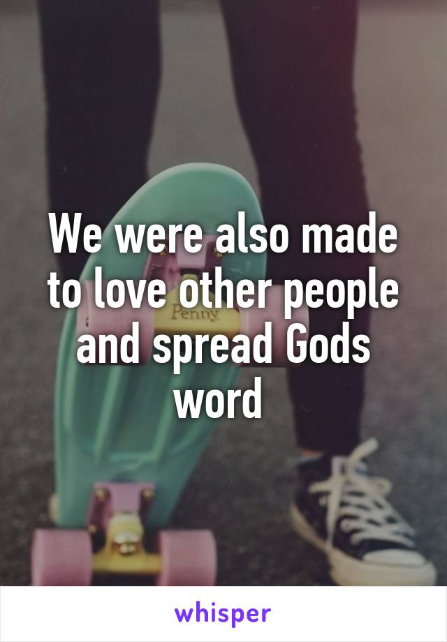 We were also made to love other people and spread Gods word 