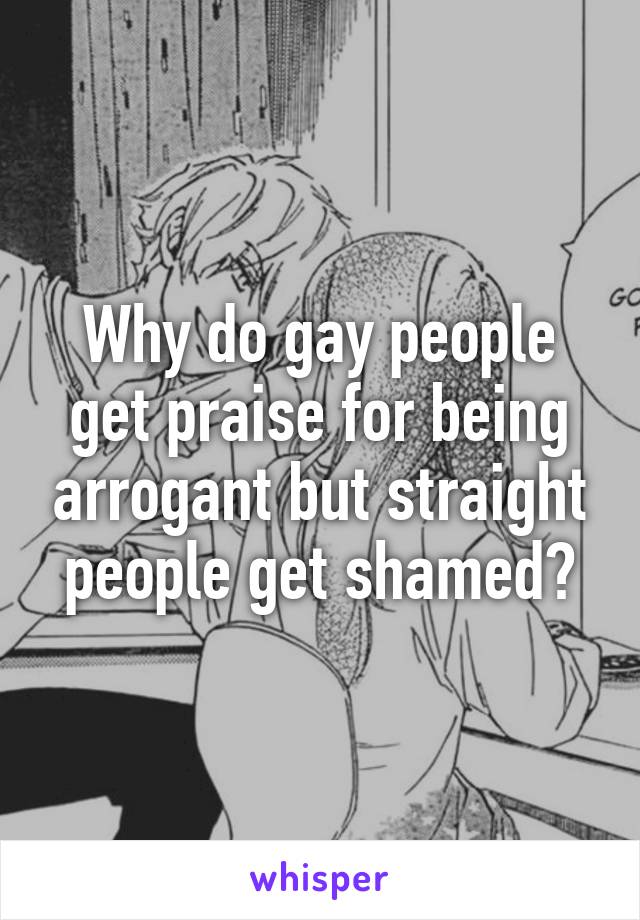 Why do gay people get praise for being arrogant but straight people get shamed?