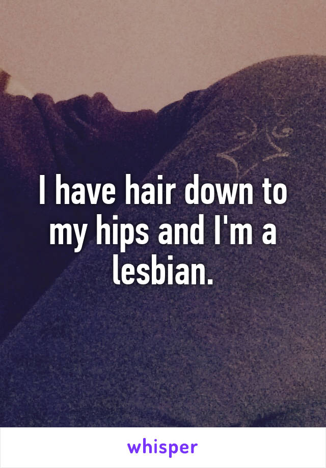 I have hair down to my hips and I'm a lesbian.