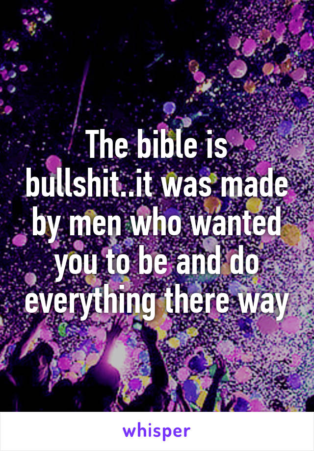 The bible is bullshit..it was made by men who wanted you to be and do everything there way