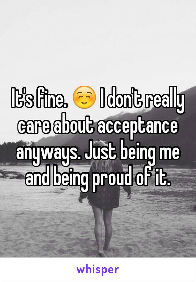 It's fine. ☺️ I don't really care about acceptance anyways. Just being me and being proud of it. 