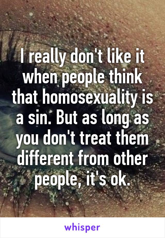 I really don't like it when people think that homosexuality is a sin. But as long as you don't treat them different from other people, it's ok.