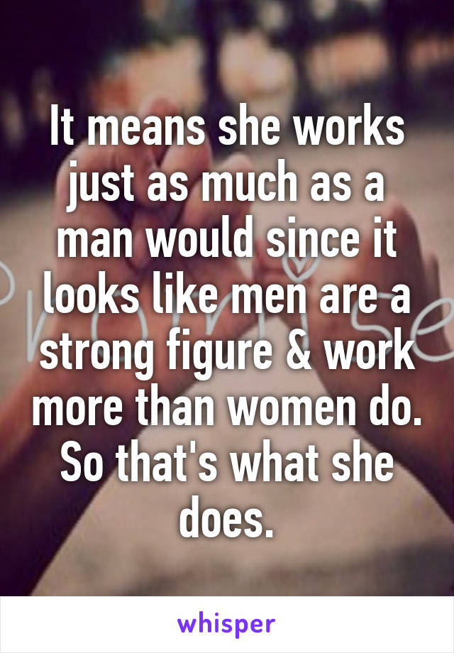 It means she works just as much as a man would since it looks like men are a strong figure & work more than women do. So that's what she does.