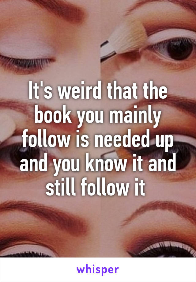 It's weird that the book you mainly follow is needed up and you know it and still follow it 