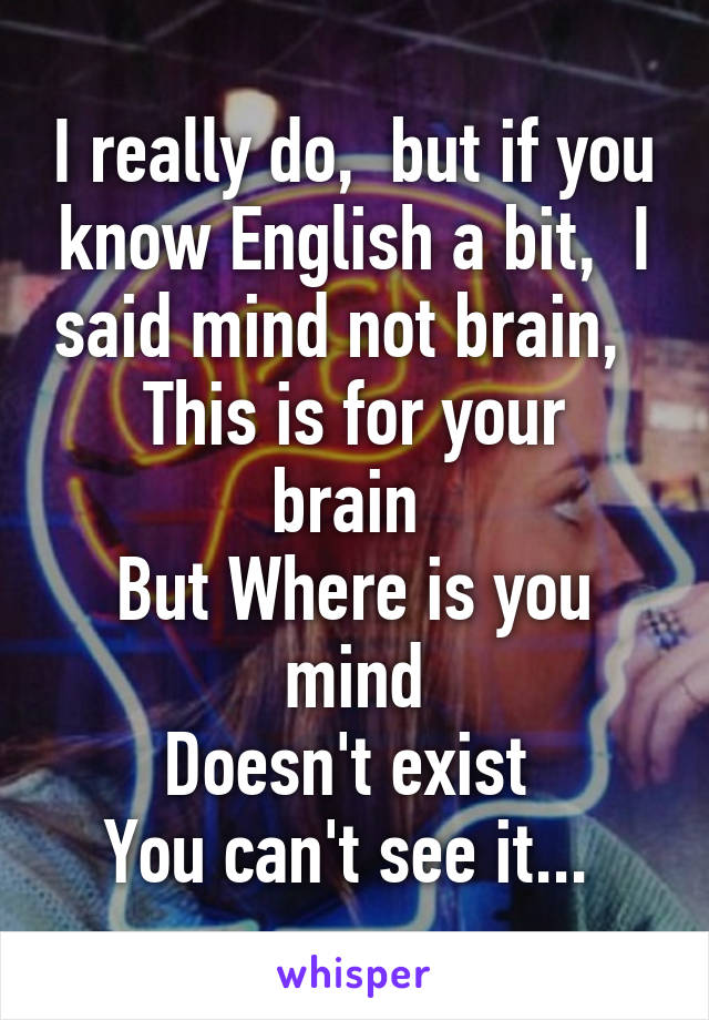 I really do,  but if you know English a bit,  I said mind not brain,  
This is for your brain 
But Where is you mind
Doesn't exist 
You can't see it... 