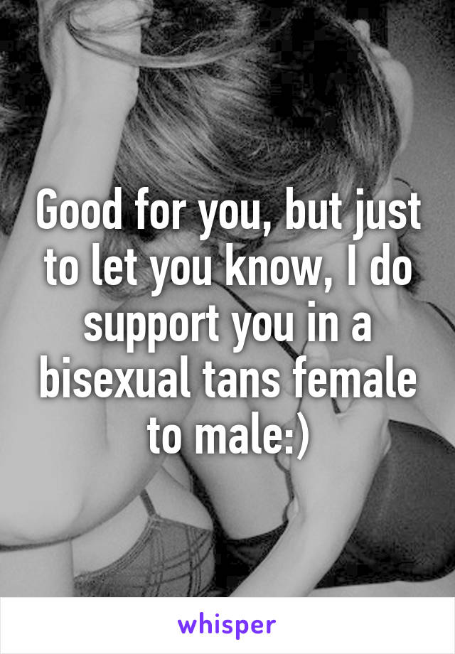 Good for you, but just to let you know, I do support you in a bisexual tans female to male:)