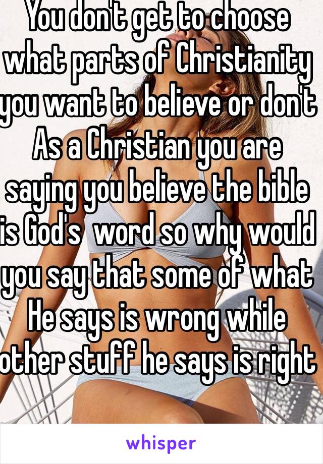 You don't get to choose what parts of Christianity you want to believe or don't
As a Christian you are saying you believe the bible is God's  word so why would you say that some of what He says is wrong while other stuff he says is right