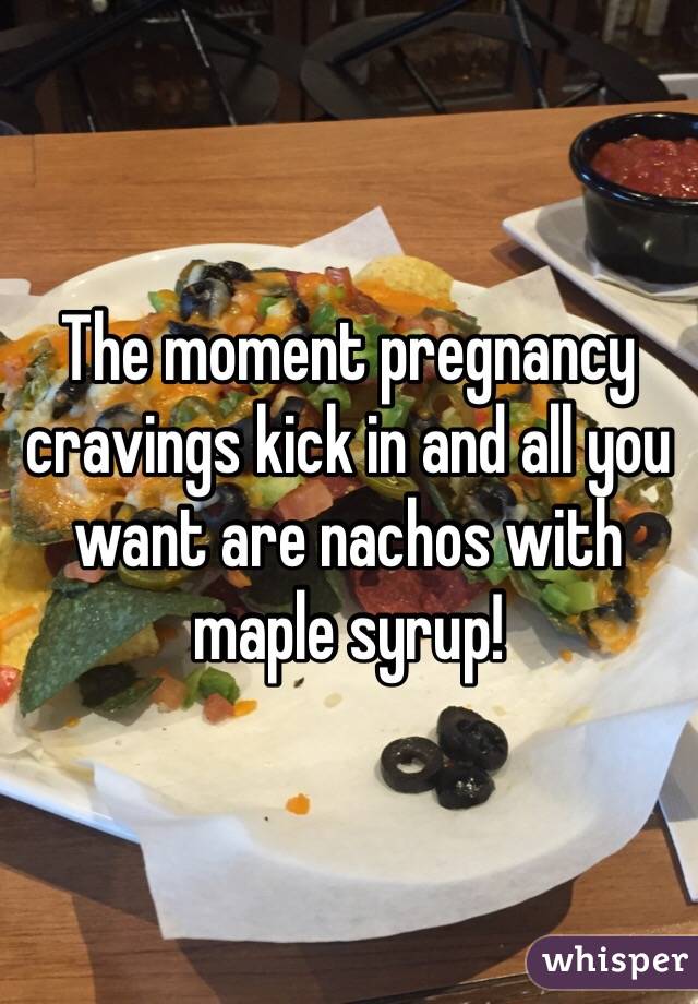 The moment pregnancy cravings kick in and all you want are nachos with
maple syrup! 