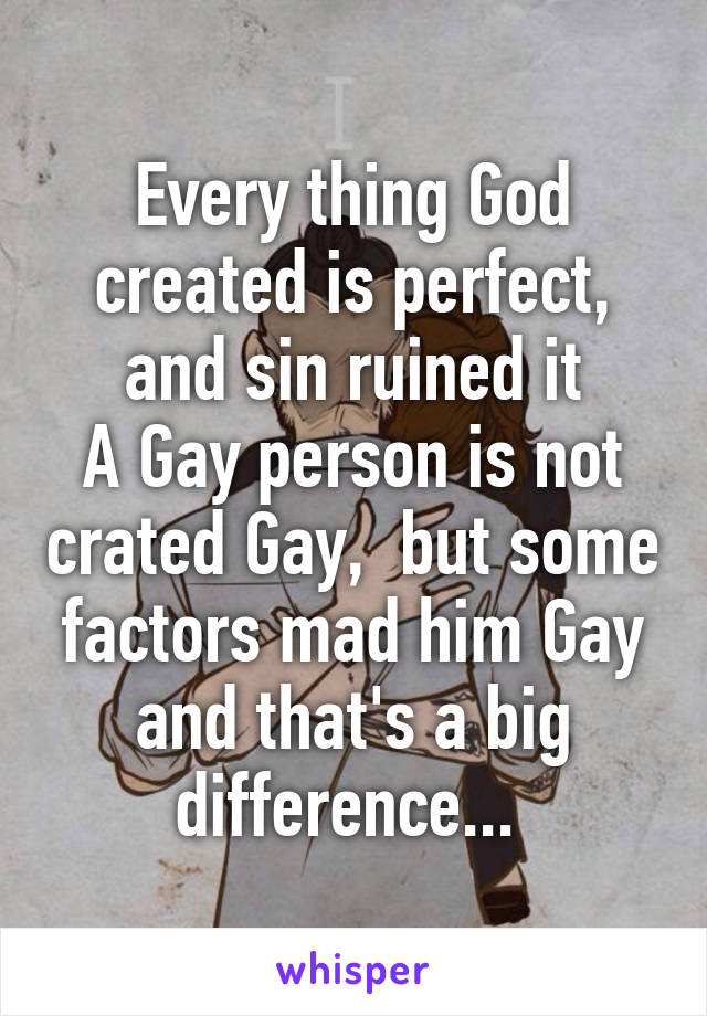 Every thing God created is perfect, and sin ruined it
A Gay person is not crated Gay,  but some factors mad him Gay and that's a big difference... 