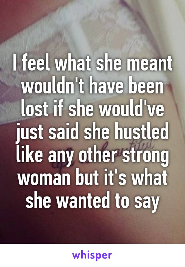 I feel what she meant wouldn't have been lost if she would've just said she hustled like any other strong woman but it's what she wanted to say