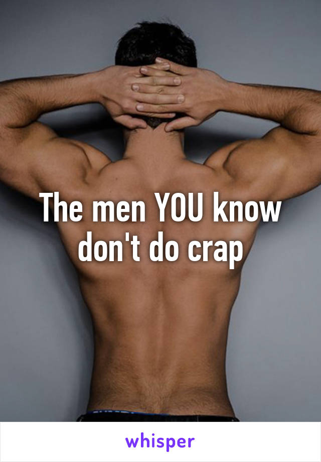 The men YOU know don't do crap