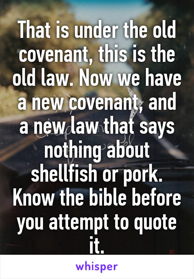 That is under the old covenant, this is the old law. Now we have a new covenant, and a new law that says nothing about shellfish or pork. Know the bible before you attempt to quote it.