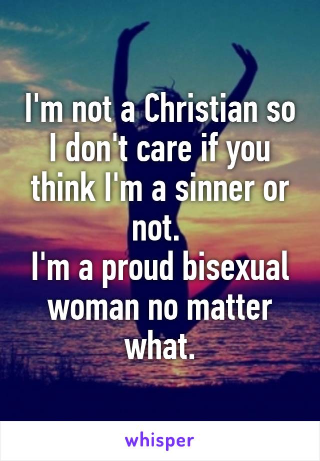 I'm not a Christian so I don't care if you think I'm a sinner or not. 
I'm a proud bisexual woman no matter what.