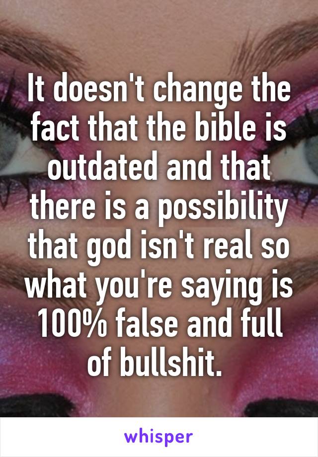 It doesn't change the fact that the bible is outdated and that there is a possibility that god isn't real so what you're saying is 100% false and full of bullshit. 