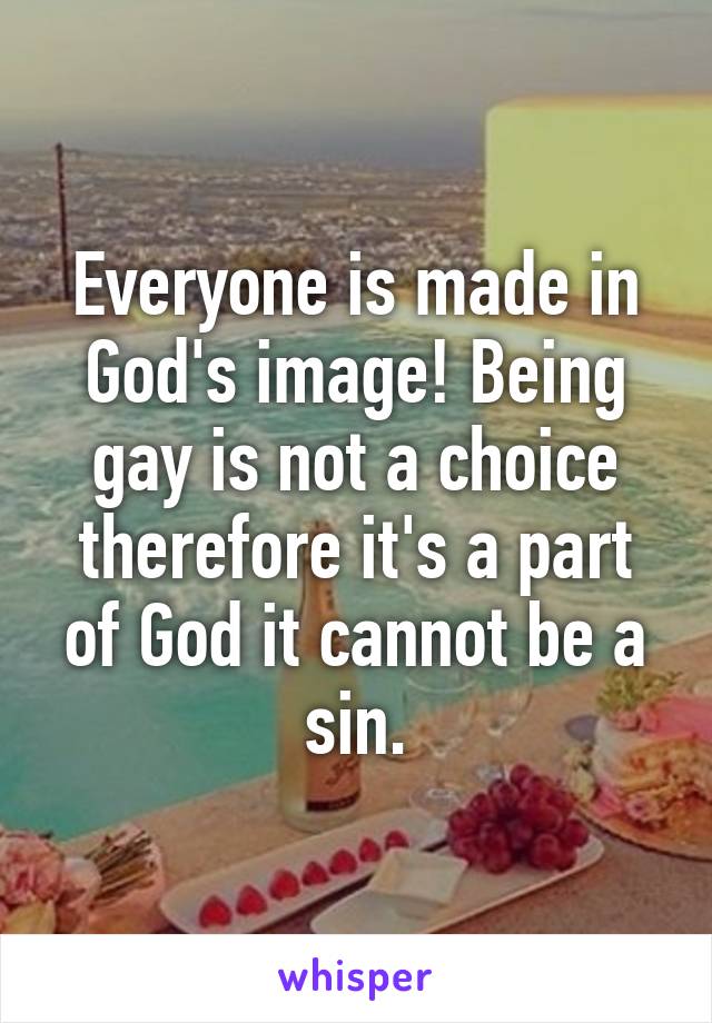 Everyone is made in God's image! Being gay is not a choice therefore it's a part of God it cannot be a sin.