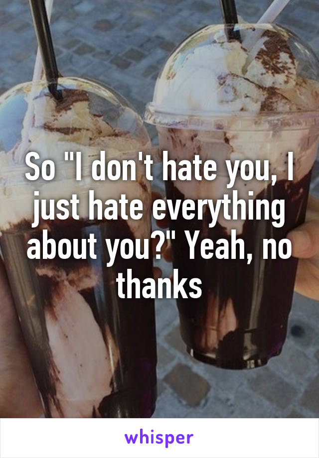 So "I don't hate you, I just hate everything about you?" Yeah, no thanks