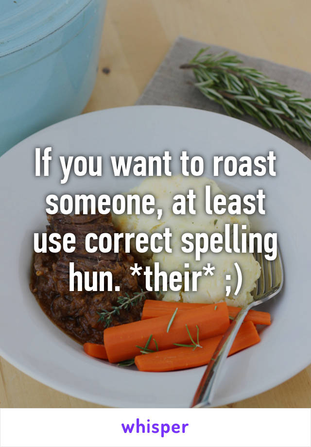 If you want to roast someone, at least use correct spelling hun. *their* ;)