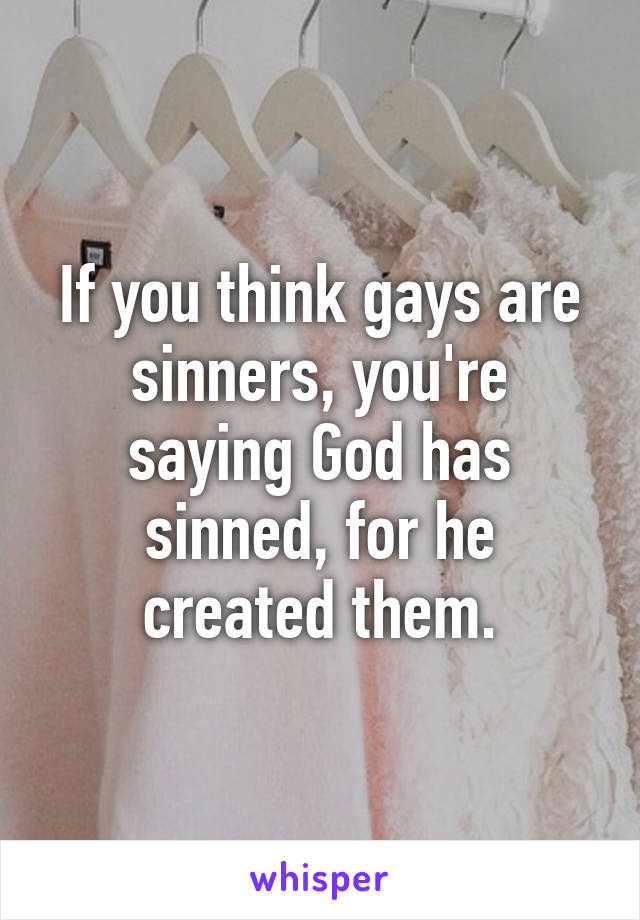 If you think gays are sinners, you're saying God has sinned, for he created them.