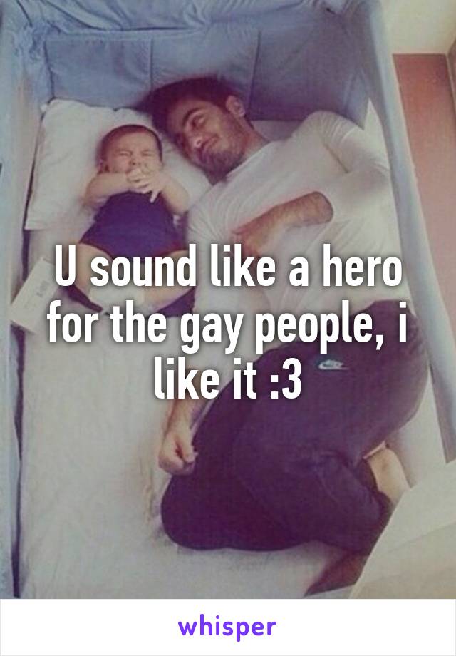 U sound like a hero for the gay people, i like it :3