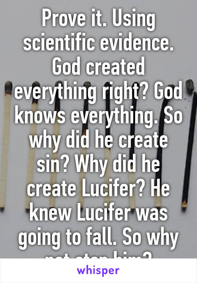 Prove it. Using scientific evidence. God created everything right? God knows everything. So why did he create sin? Why did he create Lucifer? He knew Lucifer was going to fall. So why not stop him?