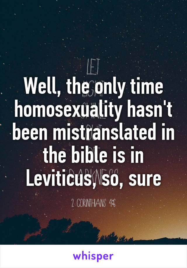 Well, the only time homosexuality hasn't been mistranslated in the bible is in Leviticus, so, sure