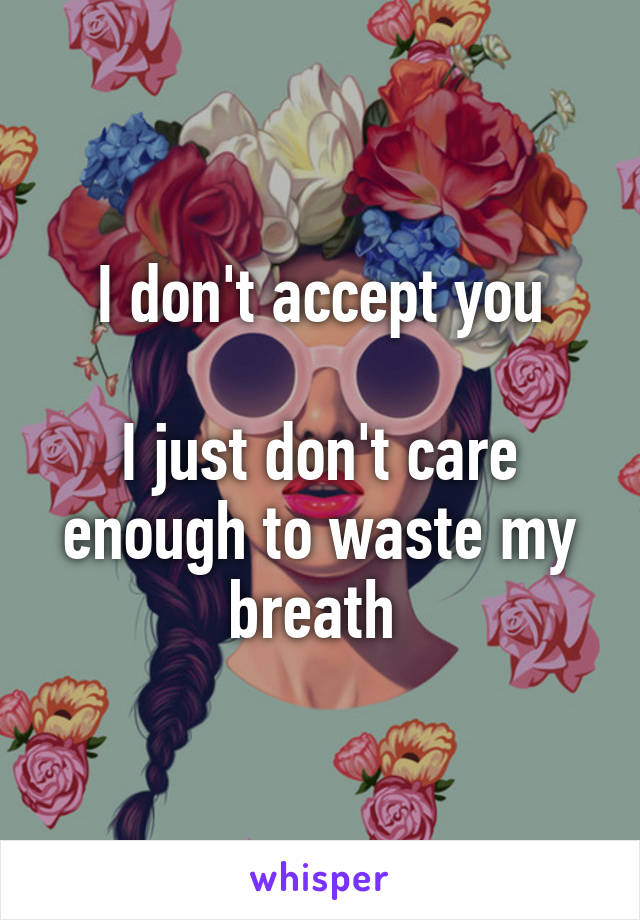 I don't accept you

I just don't care enough to waste my breath 