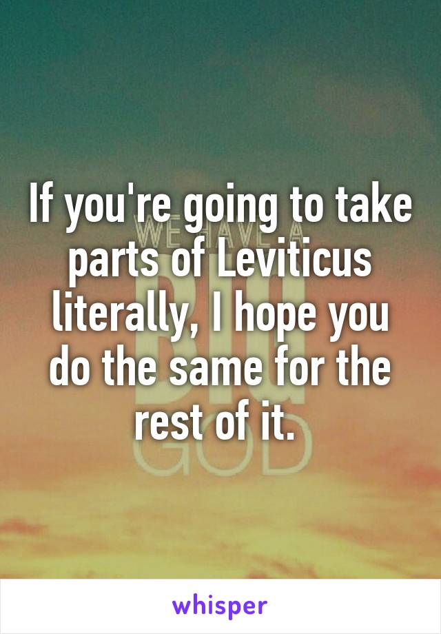 If you're going to take parts of Leviticus literally, I hope you do the same for the rest of it. 