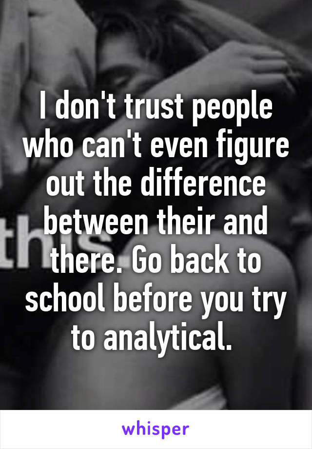 I don't trust people who can't even figure out the difference between their and there. Go back to school before you try to analytical. 