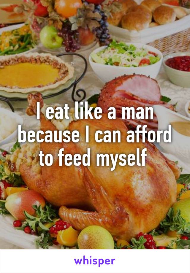 I eat like a man because I can afford to feed myself 