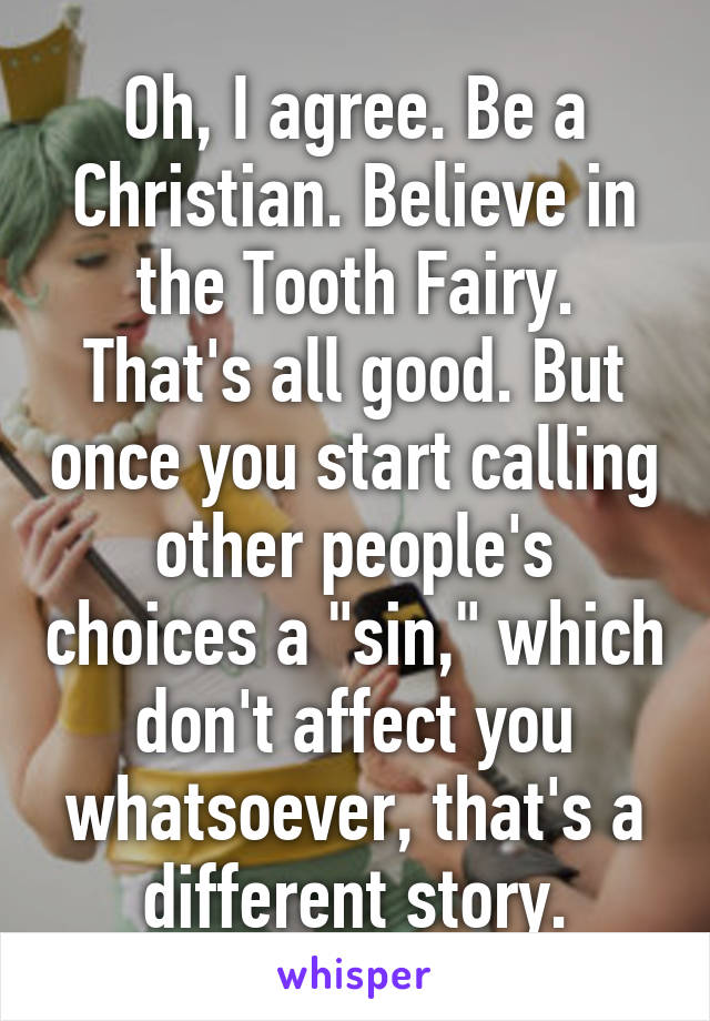 Oh, I agree. Be a Christian. Believe in the Tooth Fairy. That's all good. But once you start calling other people's choices a "sin," which don't affect you whatsoever, that's a different story.