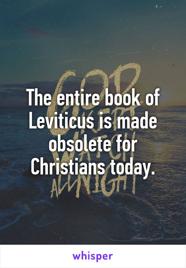 The entire book of Leviticus is made obsolete for Christians today.