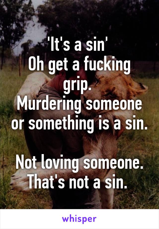 'It's a sin' 
Oh get a fucking grip. 
Murdering someone or something is a sin. 
Not loving someone. That's not a sin. 