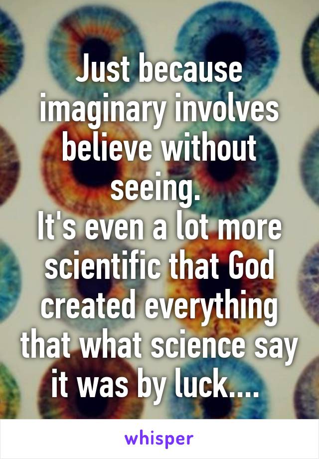 Just because imaginary involves believe without seeing. 
It's even a lot more scientific that God created everything that what science say it was by luck.... 