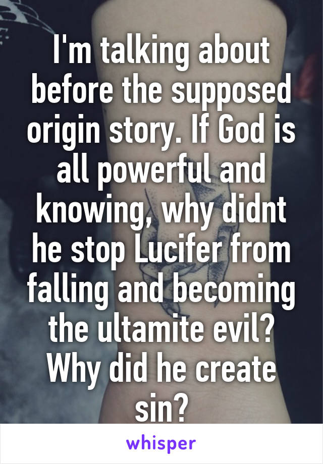 I'm talking about before the supposed origin story. If God is all powerful and knowing, why didnt he stop Lucifer from falling and becoming the ultamite evil? Why did he create sin?