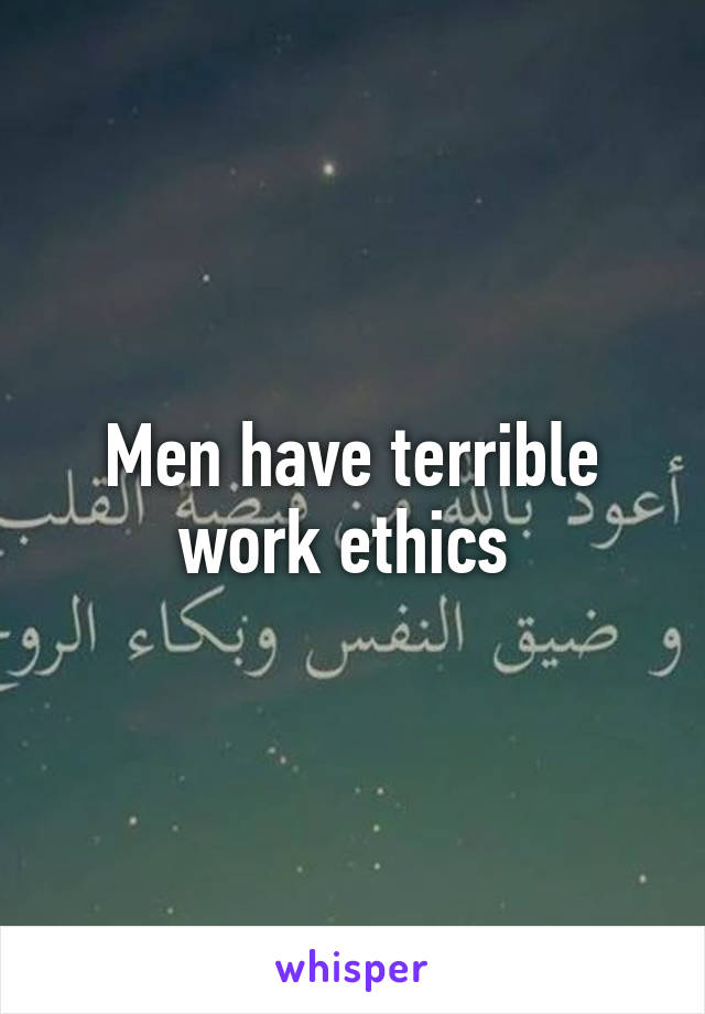Men have terrible work ethics 