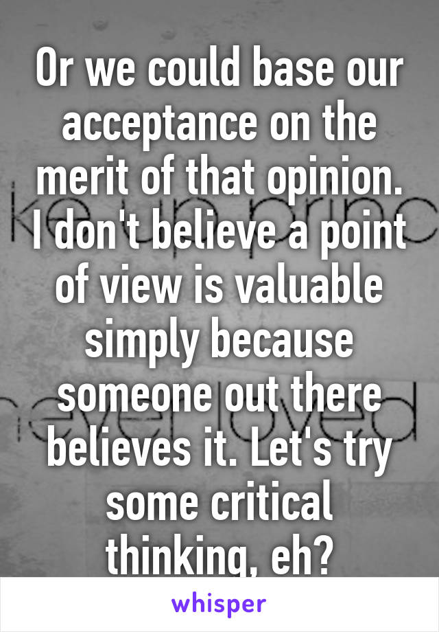 Or we could base our acceptance on the merit of that opinion. I don't believe a point of view is valuable simply because someone out there believes it. Let's try some critical thinking, eh?