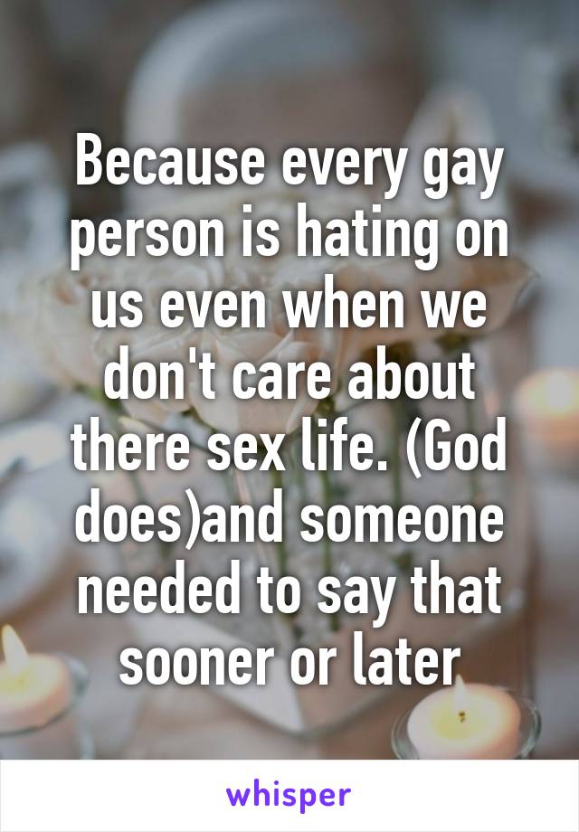 Because every gay person is hating on us even when we don't care about there sex life. (God does)and someone needed to say that sooner or later