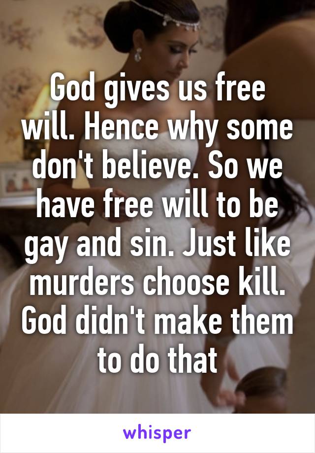 God gives us free will. Hence why some don't believe. So we have free will to be gay and sin. Just like murders choose kill. God didn't make them to do that