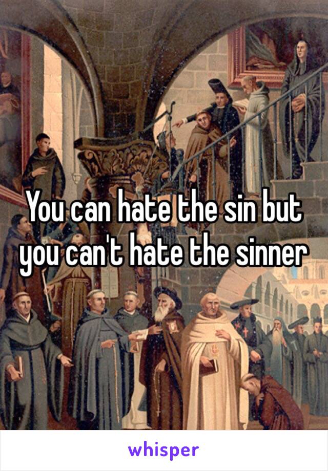 You can hate the sin but you can't hate the sinner