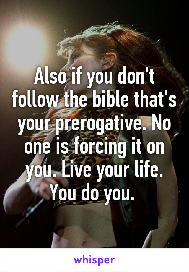 Also if you don't follow the bible that's your prerogative. No one is forcing it on you. Live your life. You do you. 